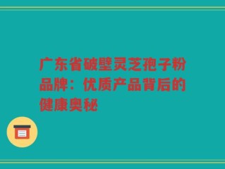 广东省破壁灵芝孢子粉品牌：优质产品背后的健康奥秘