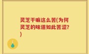 灵芝干嘛这么苦(为何灵芝的味道如此苦涩？)
