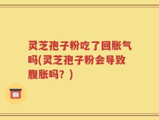 灵芝孢子粉吃了回胀气吗(灵芝孢子粉会导致腹胀吗？)