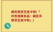 藏天使灵芝孢子粉(「珍贵健康食品：藏区天使灵芝孢子粉」)