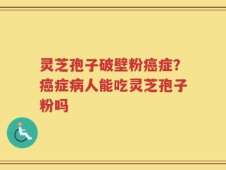 灵芝孢子破壁粉癌症？癌症病人能吃灵芝孢子粉吗