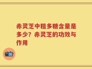 赤灵芝中粗多糖含量是多少？赤灵芝的功效与作用
