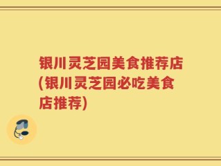 银川灵芝园美食推荐店(银川灵芝园必吃美食店推荐)