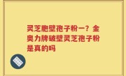 灵芝胞壁孢子粉一？金奥力牌破壁灵芝孢子粉是真的吗