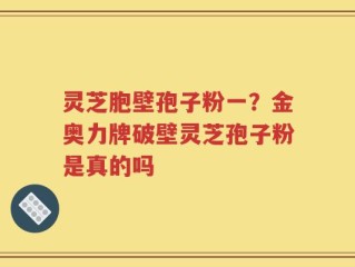 灵芝胞壁孢子粉一？金奥力牌破壁灵芝孢子粉是真的吗