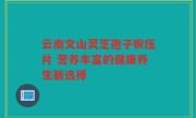云南文山灵芝孢子粉压片 营养丰富的健康养生新选择