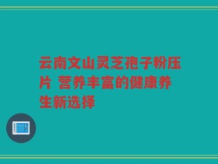 云南文山灵芝孢子粉压片 营养丰富的健康养生新选择