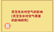 灵芝生长对空气的影响(灵芝生长对空气质量的影响研究)