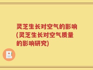灵芝生长对空气的影响(灵芝生长对空气质量的影响研究)