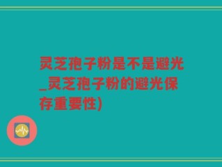 灵芝孢子粉是不是避光_灵芝孢子粉的避光保存重要性)
