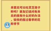 鼻窦炎可以吃灵芝孢子粉吗？朋友们请问有鼻炎的我有什么好的办法，愉悦的度过春季的花粉季节