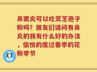 鼻窦炎可以吃灵芝孢子粉吗？朋友们请问有鼻炎的我有什么好的办法，愉悦的度过春季的花粉季节