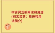 树舌灵芝的用法和用途(树舌灵芝：用途和用法简介)
