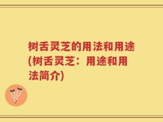 树舌灵芝的用法和用途(树舌灵芝：用途和用法简介)