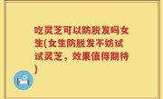 吃灵芝可以防脱发吗女生(女生防脱发不妨试试灵芝，效果值得期待)