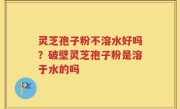 灵芝孢子粉不溶水好吗？破壁灵芝孢子粉是溶于水的吗