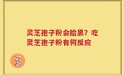 灵芝孢子粉会脸黑？吃灵芝孢子粉有何反应