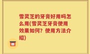 雪灵芝的牙膏好用吗怎么用(雪灵芝牙膏使用效果如何？使用方法介绍)
