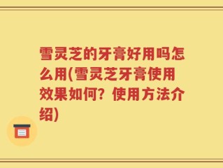 雪灵芝的牙膏好用吗怎么用(雪灵芝牙膏使用效果如何？使用方法介绍)