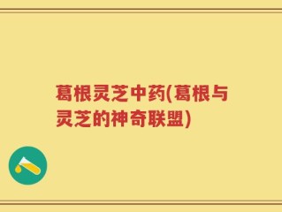 葛根灵芝中药(葛根与灵芝的神奇联盟)