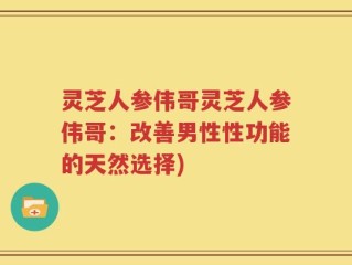 灵芝人参伟哥灵芝人参伟哥：改善男性性功能的天然选择)