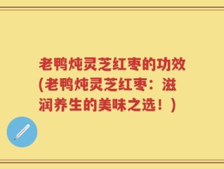 老鸭炖灵芝红枣的功效(老鸭炖灵芝红枣：滋润养生的美味之选！)