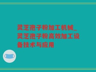 灵芝孢子粉加工机械_灵芝孢子粉高效加工设备技术与应用