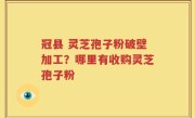 冠县 灵芝孢子粉破壁加工？哪里有收购灵芝孢子粉