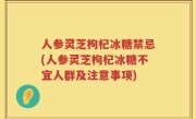 人参灵芝枸杞冰糖禁忌(人参灵芝枸杞冰糖不宜人群及注意事项)