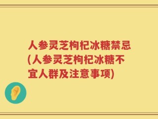 人参灵芝枸杞冰糖禁忌(人参灵芝枸杞冰糖不宜人群及注意事项)