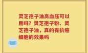 灵芝孢子油高血压可以用吗？灵芝孢子粉、灵芝孢子油，真的有抗癌细胞的效果吗