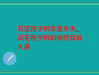 灵芝孢子粉定量多少_灵芝孢子粉的推荐日摄入量