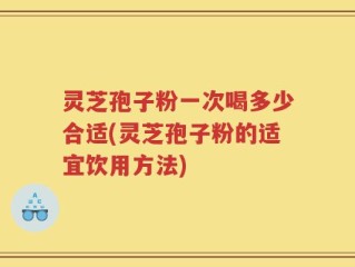 灵芝孢子粉一次喝多少合适(灵芝孢子粉的适宜饮用方法)