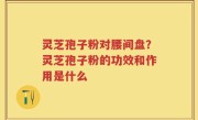 灵芝孢子粉对腰间盘？灵芝孢子粉的功效和作用是什么