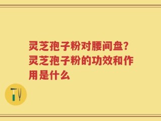 灵芝孢子粉对腰间盘？灵芝孢子粉的功效和作用是什么