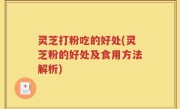 灵芝打粉吃的好处(灵芝粉的好处及食用方法解析)
