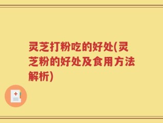 灵芝打粉吃的好处(灵芝粉的好处及食用方法解析)