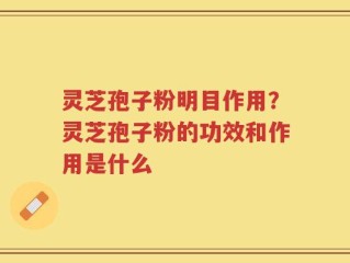 灵芝孢子粉明目作用？灵芝孢子粉的功效和作用是什么