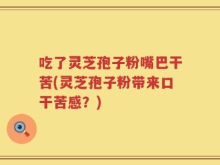 吃了灵芝孢子粉嘴巴干苦(灵芝孢子粉带来口干苦感？)