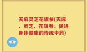 天麻灵芝花旗参(天麻、灵芝、花旗参：促进身体健康的传统中药)