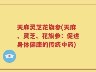 天麻灵芝花旗参(天麻、灵芝、花旗参：促进身体健康的传统中药)