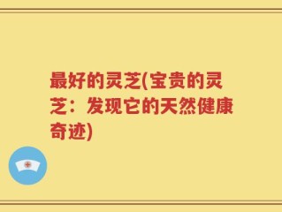 最好的灵芝(宝贵的灵芝：发现它的天然健康奇迹)