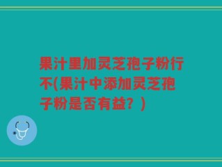 果汁里加灵芝孢子粉行不(果汁中添加灵芝孢子粉是否有益？)
