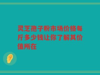 灵芝孢子粉市场价格每斤多少钱让你了解其价值所在