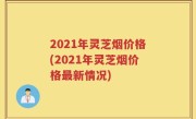 2021年灵芝烟价格(2021年灵芝烟价格最新情况)