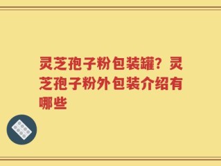 灵芝孢子粉包装罐？灵芝孢子粉外包装介绍有哪些