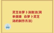 灵芝白萝卜汤做法(简单健康  白萝卜灵芝汤的制作方法)