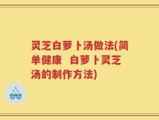 灵芝白萝卜汤做法(简单健康  白萝卜灵芝汤的制作方法)