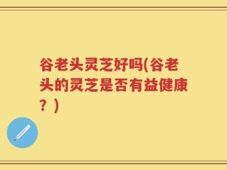 谷老头灵芝好吗(谷老头的灵芝是否有益健康？)