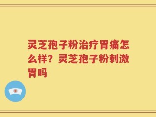 灵芝孢子粉治疗胃痛怎么样？灵芝孢子粉刺激胃吗